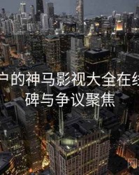 面向用户的神马影视大全在线观看口碑与争议聚焦