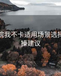 神马影院我不卡适用场景选择建议实操建议