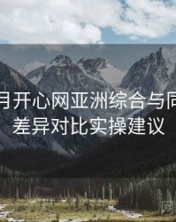 深爱五月开心网亚洲综合与同类平台差异对比实操建议