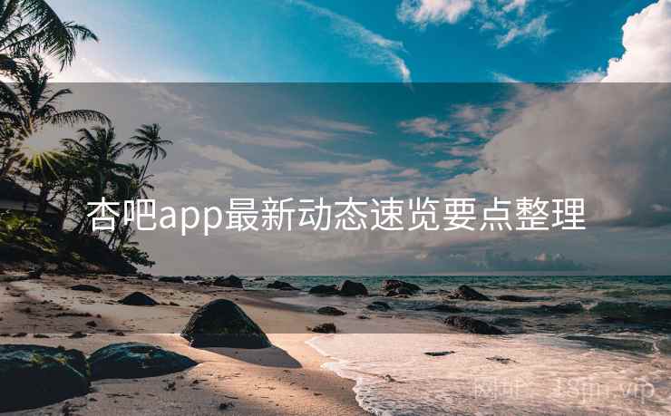 杏吧app最新动态速览要点整理
