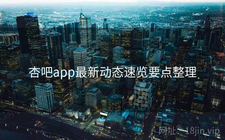 杏吧app最新动态速览要点整理