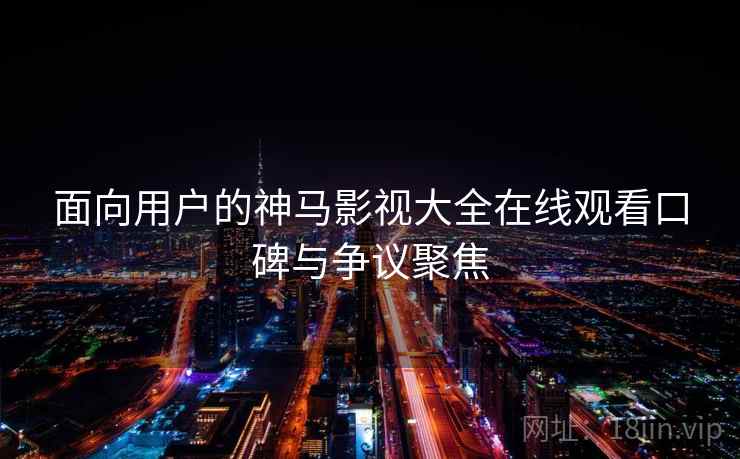 面向用户的神马影视大全在线观看口碑与争议聚焦 面向用户的神马影视大全在线观看口碑与争议聚焦