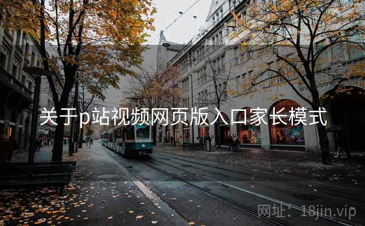 关于p站视频网页版入口家长模式 关于p站视频网页版入口家长模式
