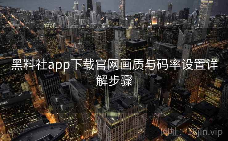 黑料社app下载官网画质与码率设置详解步骤 黑料社app下载官网画质与码率设置详解步骤