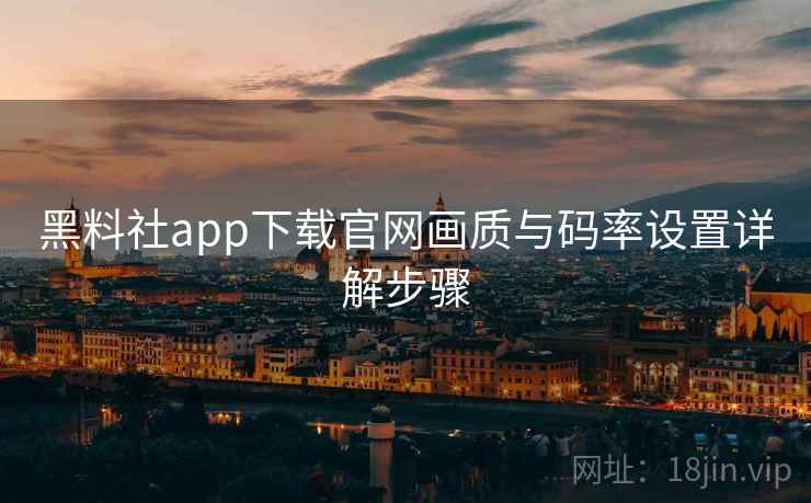 黑料社app下载官网画质与码率设置详解步骤 黑料社app下载官网画质与码率设置详解步骤