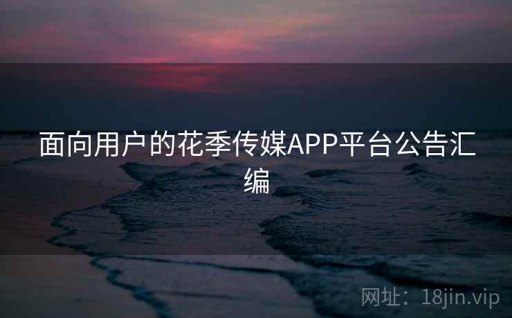 面向用户的花季传媒APP平台公告汇编
