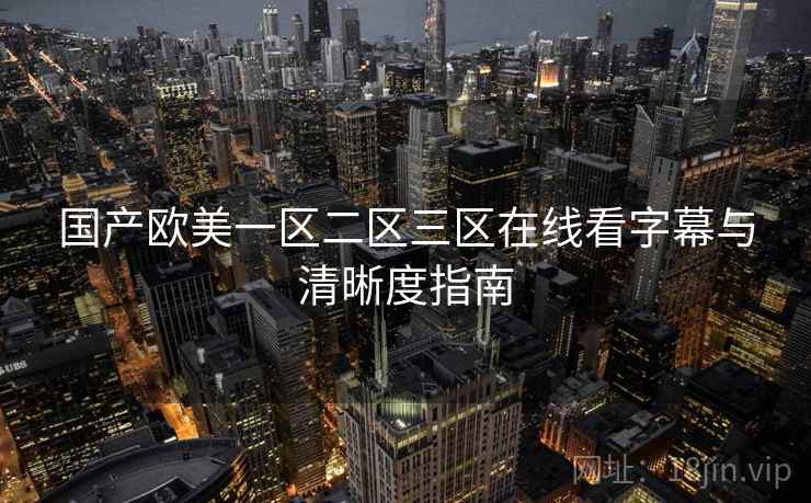 国产欧美一区二区三区在线看字幕与清晰度指南