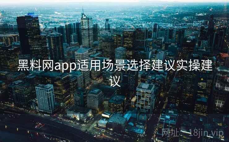 黑料网app适用场景选择建议实操建议 黑料网app适用场景选择建议实操建议