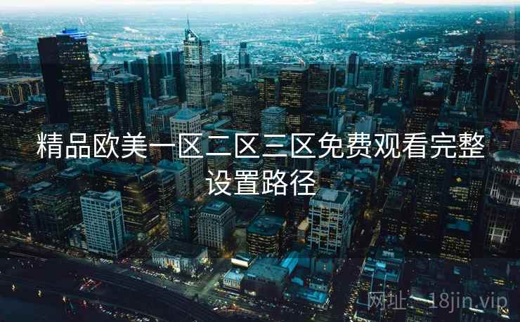 精品欧美一区二区三区免费观看完整设置路径 精品欧美一区二区三区免费观看完整设置路径