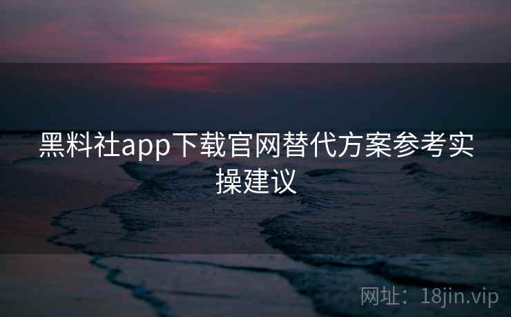 黑料社app下载官网替代方案参考实操建议 黑料社app下载官网替代方案参考实操建议