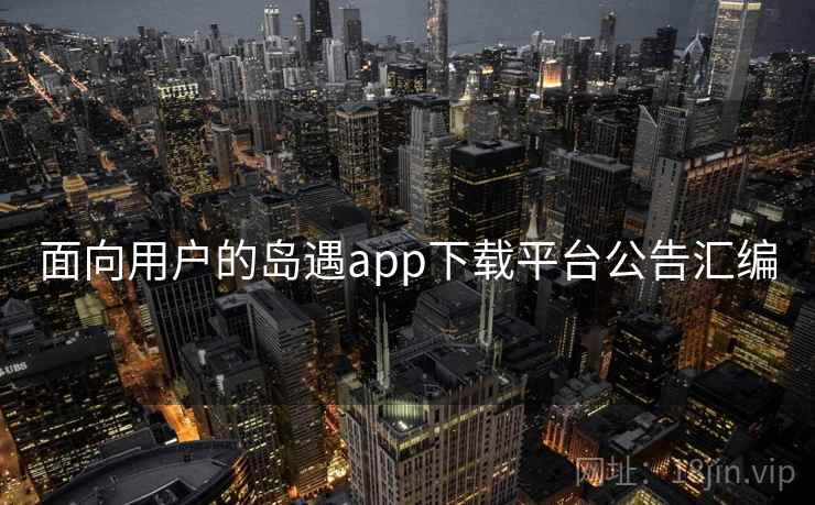 面向用户的岛遇app下载平台公告汇编 面向用户的岛遇app下载平台公告汇编