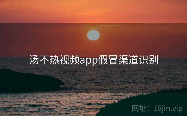 汤不热视频app假冒渠道识别 汤不热视频app假冒渠道识别