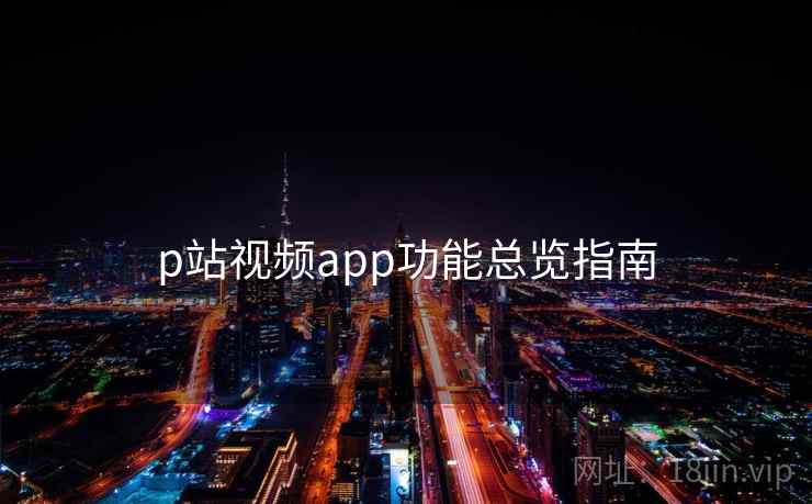 p站视频app功能总览指南 p站视频app功能总览指南
